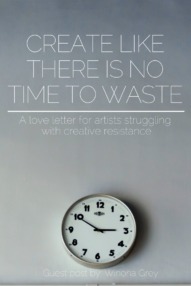 Create like there is no time to waste - a love letter to those struggling with creative resistance - By Winona Grey